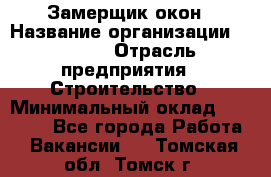 Замерщик окон › Название организации ­ Bravo › Отрасль предприятия ­ Строительство › Минимальный оклад ­ 30 000 - Все города Работа » Вакансии   . Томская обл.,Томск г.